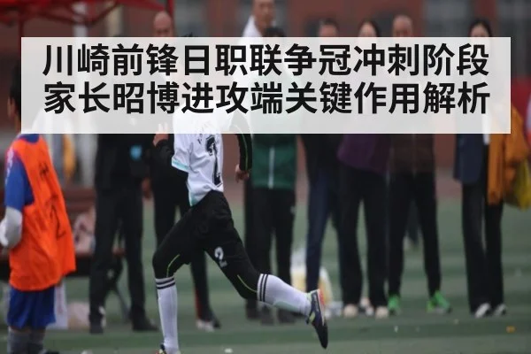 川崎前锋日职联争冠冲刺阶段家长昭博进攻端关键作用解析