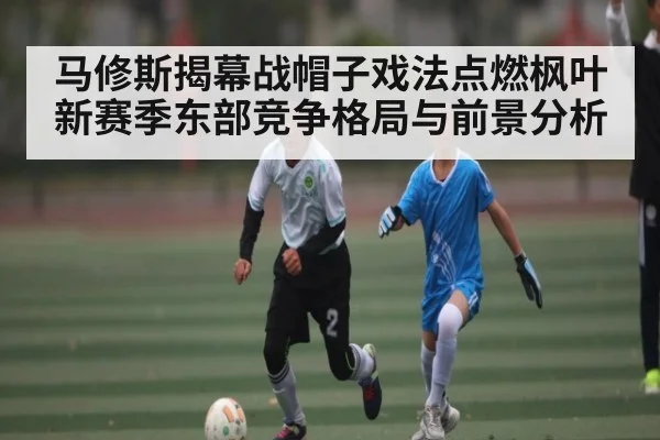 马修斯揭幕战帽子戏法点燃枫叶新赛季东部竞争格局与前景分析
