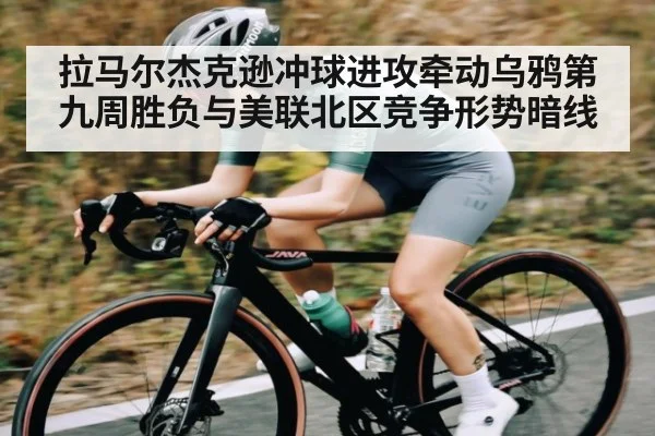 拉马尔杰克逊冲球进攻牵动乌鸦第九周胜负与美联北区竞争形势暗线