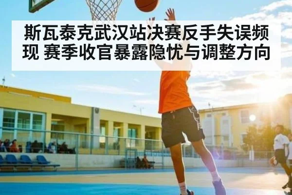 斯瓦泰克武汉站决赛反手失误频现 赛季收官暴露隐忧与调整方向